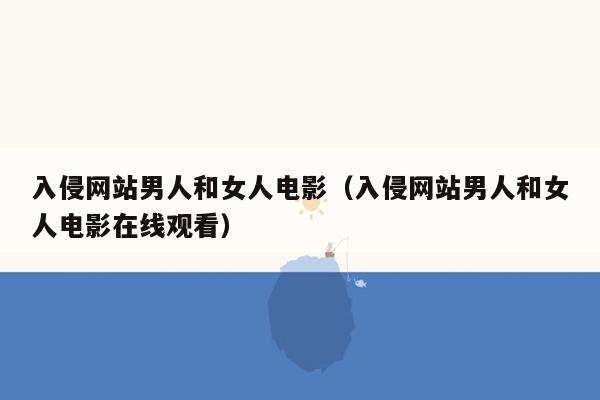 入侵网站男人和女人电影（入侵网站男人和女人电影在线观看）