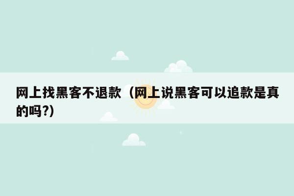 网上找黑客不退款（网上说黑客可以追款是真的吗?）