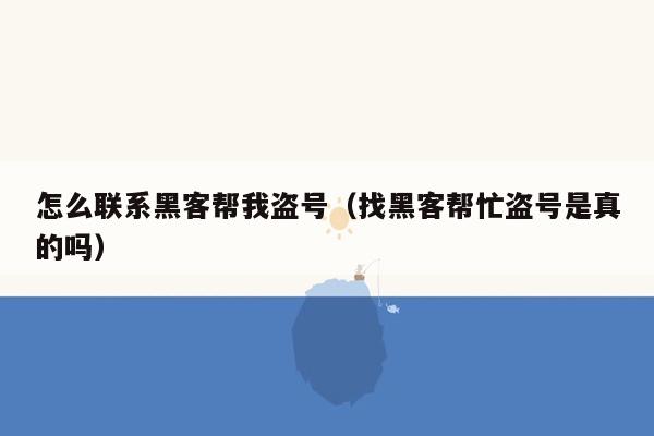 怎么联系黑客帮我盗号（找黑客帮忙盗号是真的吗）