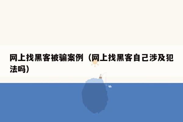 网上找黑客被骗案例（网上找黑客自己涉及犯法吗）