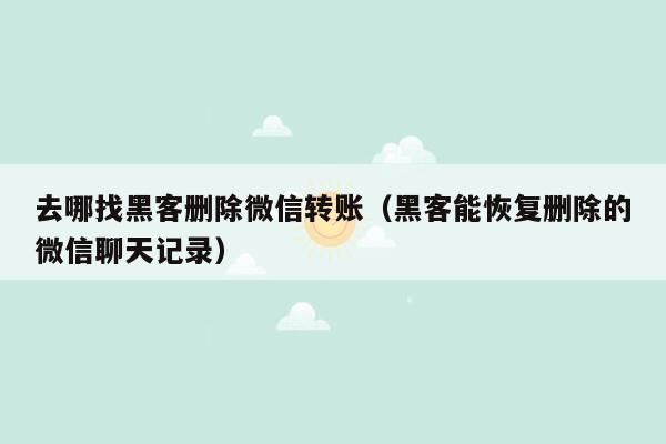 去哪找黑客删除微信转账（黑客能恢复删除的微信聊天记录）