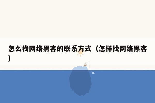 怎么找网络黑客的联系方式（怎样找网络黑客）