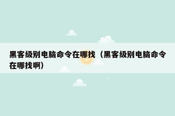 黑客级别电脑命令在哪找（黑客级别电脑命令在哪找啊）