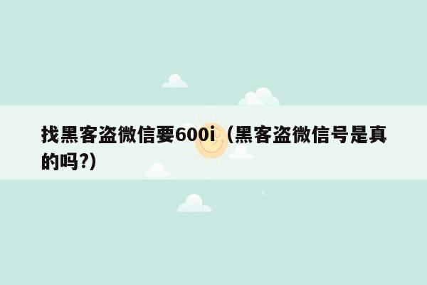 找黑客盗微信要600i（黑客盗微信号是真的吗?）