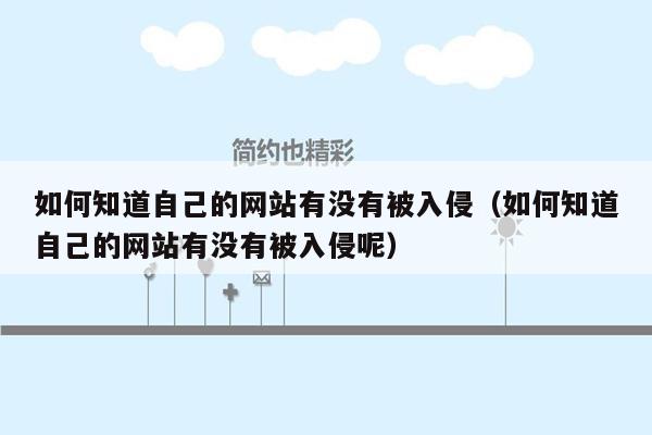 如何知道自己的网站有没有被入侵（如何知道自己的网站有没有被入侵呢）