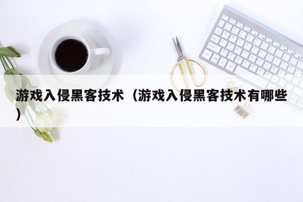 游戏入侵黑客技术（游戏入侵黑客技术有哪些）