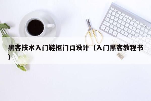 黑客技术入门鞋柜门口设计（入门黑客教程书）