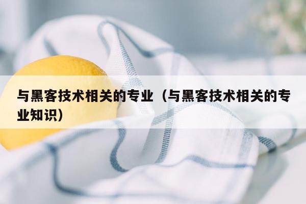 与黑客技术相关的专业（与黑客技术相关的专业知识）