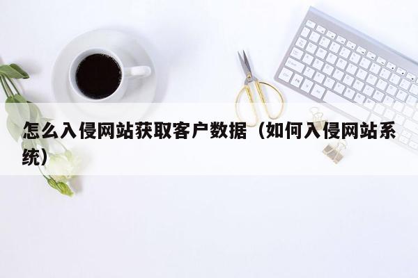 怎么入侵网站获取客户数据（如何入侵网站系统）