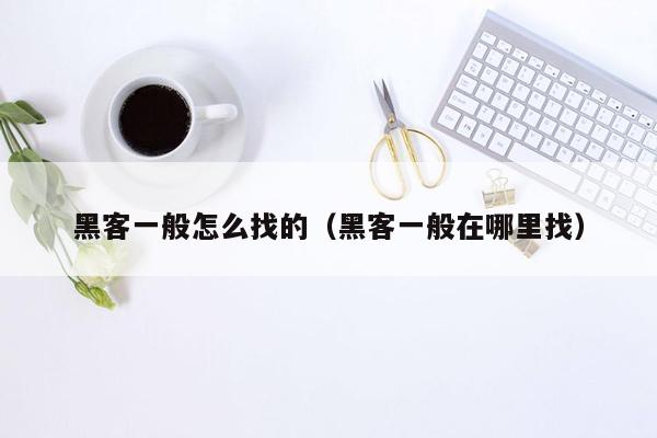 黑客一般怎么找的（黑客一般在哪里找）