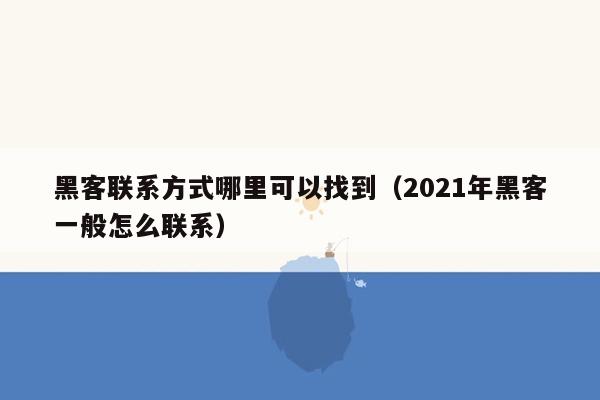 黑客联系方式哪里可以找到（2021年黑客一般怎么联系）