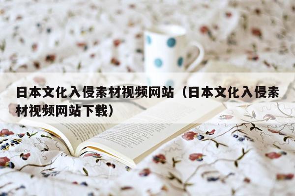 日本文化入侵素材视频网站（日本文化入侵素材视频网站下载）