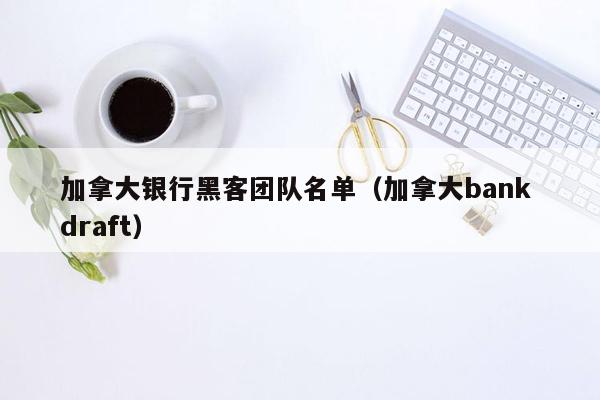 加拿大银行黑客团队名单（加拿大bank draft）