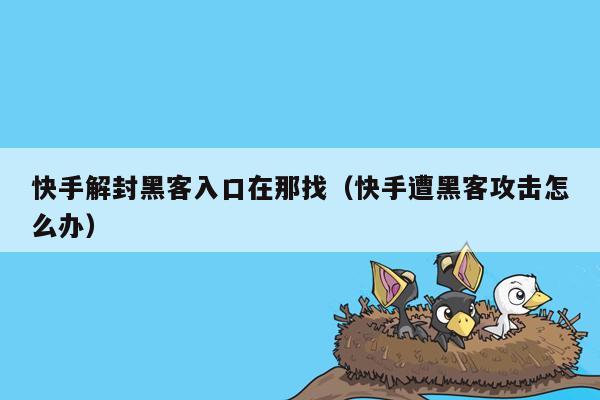 快手解封黑客入口在那找（快手遭黑客攻击怎么办）