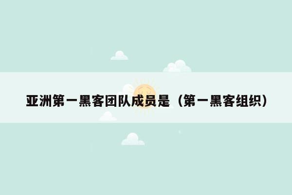 亚洲第一黑客团队成员是（第一黑客组织）