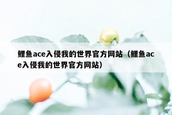 鲤鱼ace入侵我的世界官方网站（鲤鱼ace入侵我的世界官方网站）