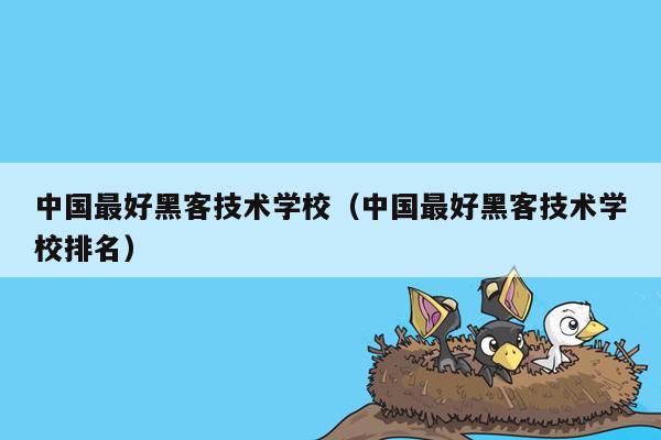 中国最好黑客技术学校（中国最好黑客技术学校排名）