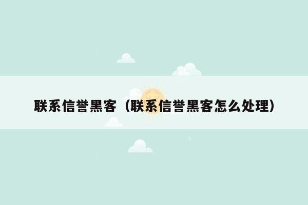 联系信誉黑客（联系信誉黑客怎么处理）