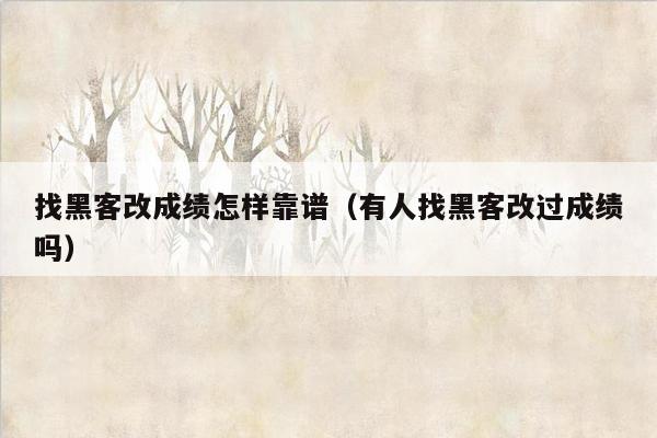 找黑客改成绩怎样靠谱（有人找黑客改过成绩吗）