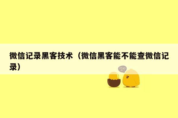 微信记录黑客技术（微信黑客能不能查微信记录）