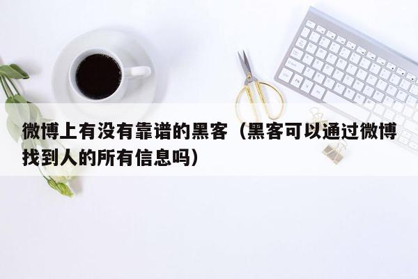 微博上有没有靠谱的黑客（黑客可以通过微博找到人的所有信息吗）