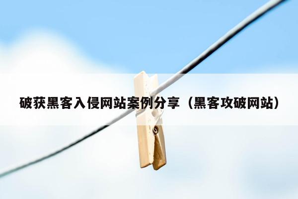 破获黑客入侵网站案例分享（黑客攻破网站）