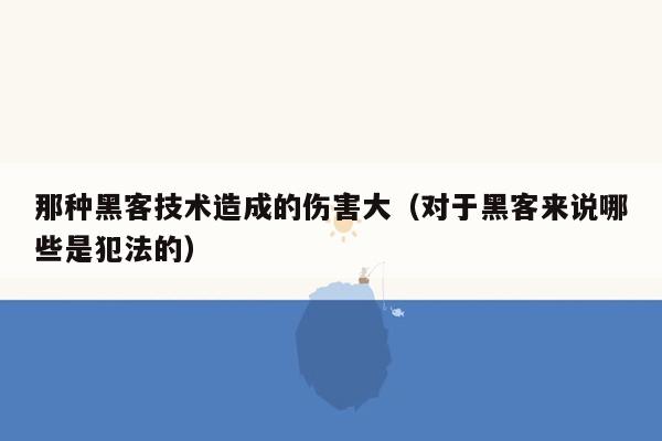 那种黑客技术造成的伤害大（对于黑客来说哪些是犯法的）