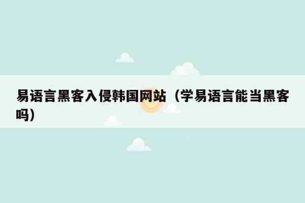 易语言黑客入侵韩国网站（学易语言能当黑客吗）