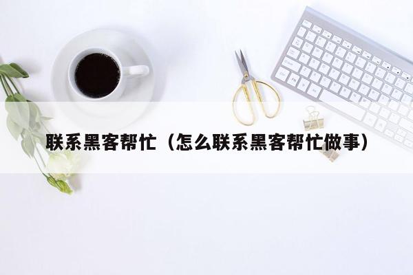 联系黑客帮忙（怎么联系黑客帮忙做事）