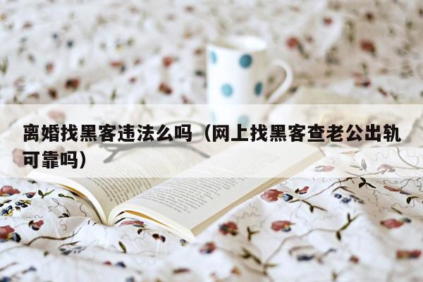 离婚找黑客违法么吗（网上找黑客查老公出轨可靠吗）