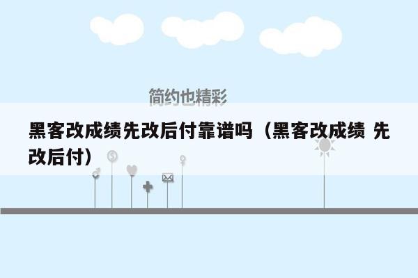 黑客改成绩先改后付靠谱吗（黑客改成绩 先改后付）