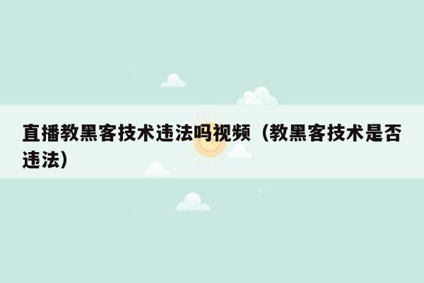 直播教黑客技术违法吗视频（教黑客技术是否违法）