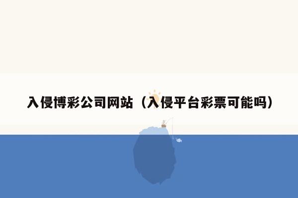 入侵博彩公司网站（入侵平台彩票可能吗）