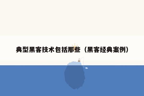 典型黑客技术包括那些（黑客经典案例）