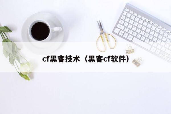 cf黑客技术（黑客cf软件）