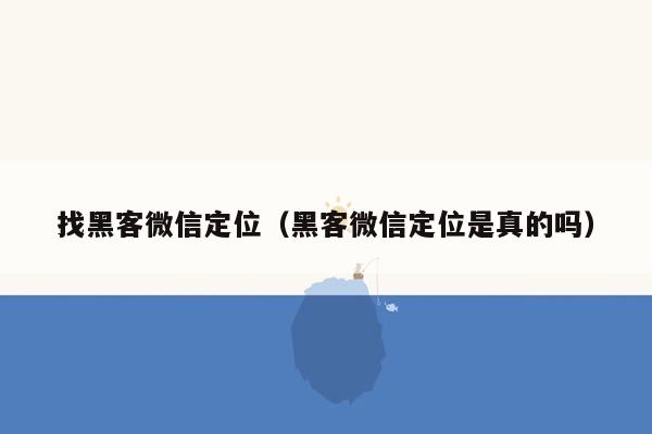 找黑客微信定位（黑客微信定位是真的吗）