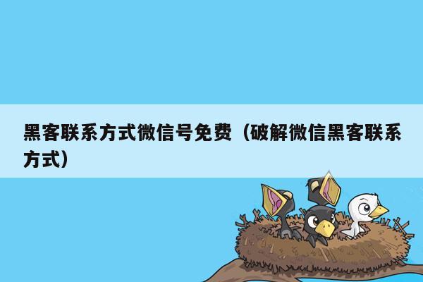 黑客联系方式微信号免费（破解微信黑客联系方式）