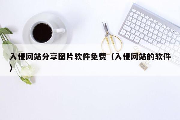 入侵网站分享图片软件免费（入侵网站的软件）