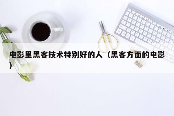 电影里黑客技术特别好的人（黑客方面的电影）