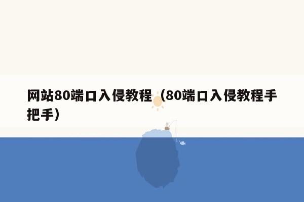 网站80端口入侵教程（80端口入侵教程手把手）