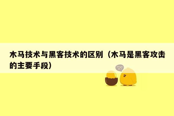 木马技术与黑客技术的区别（木马是黑客攻击的主要手段）