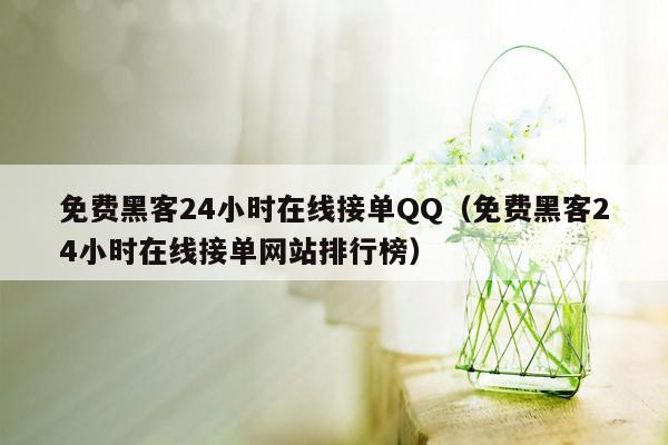 免费黑客24小时在线接单QQ（免费黑客24小时在线接单网站排行榜）