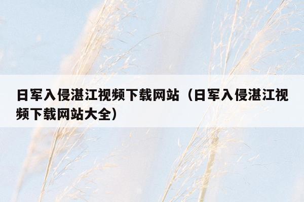 日军入侵湛江视频下载网站（日军入侵湛江视频下载网站大全）