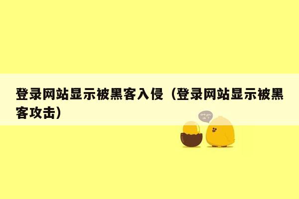 登录网站显示被黑客入侵（登录网站显示被黑客攻击）