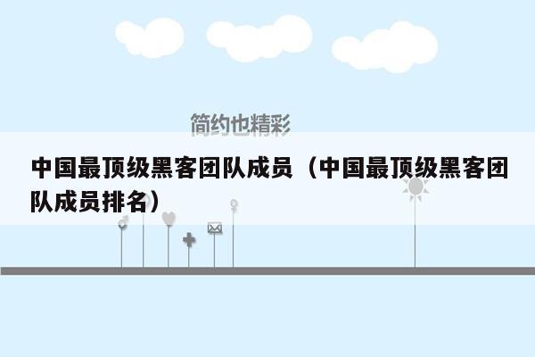 中国最顶级黑客团队成员（中国最顶级黑客团队成员排名）