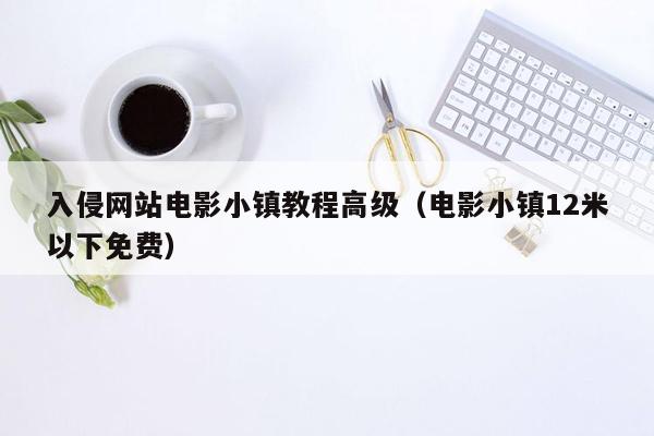 入侵网站电影小镇教程高级（电影小镇12米以下免费）