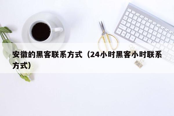 安徽的黑客联系方式（24小时黑客小时联系方式）