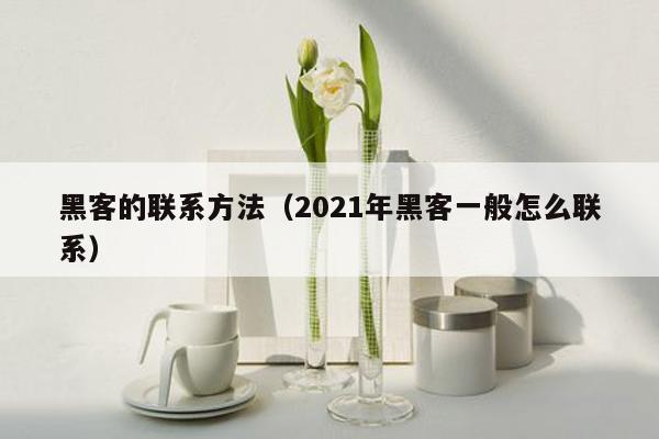 黑客的联系方法（2021年黑客一般怎么联系）