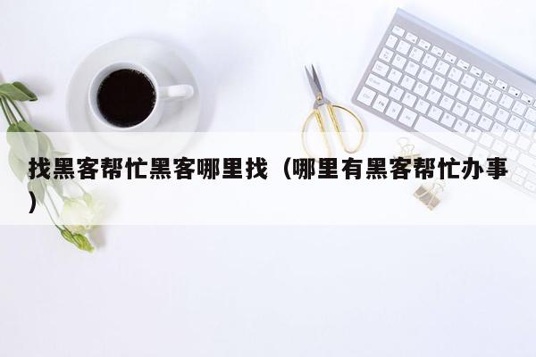 找黑客帮忙黑客哪里找（哪里有黑客帮忙办事）