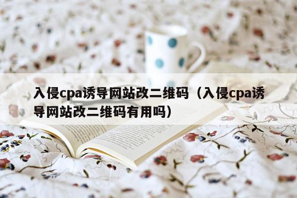 入侵cpa诱导网站改二维码（入侵cpa诱导网站改二维码有用吗）